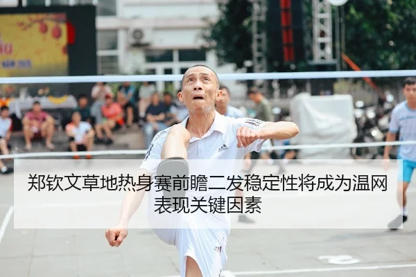 郑钦文草地热身赛前瞻二发稳定性将成为温网表现关键因素