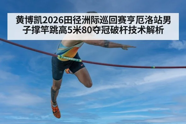 黄博凯2026田径洲际巡回赛亨厄洛站男子撑竿跳高5米80夺冠破杆技术解析