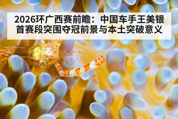2026环广西赛前瞻：中国车手王美银首赛段突围夺冠前景与本土突破意义