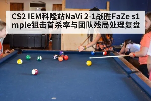 CS2 IEM科隆站NaVi 2-1战胜FaZe s1mple狙击首杀率与团队残局处理复盘