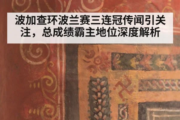 波加查环波兰赛三连冠传闻引关注，总成绩霸主地位深度解析