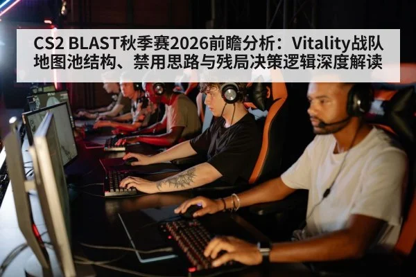 CS2 BLAST秋季赛2026前瞻分析：Vitality战队地图池结构、禁用思路与残局决策逻辑深度解读