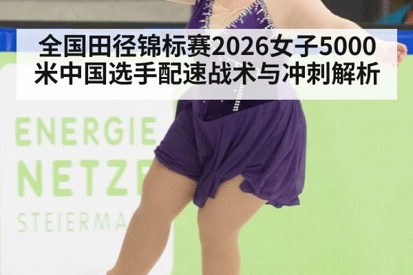 全国田径锦标赛2026女子5000米中国选手配速战术与冲刺解析
