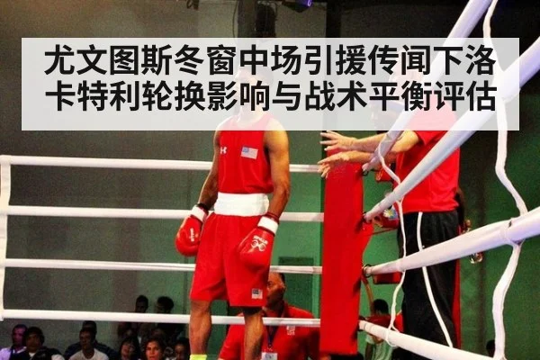 尤文图斯冬窗中场引援传闻下洛卡特利轮换影响与战术平衡评估
