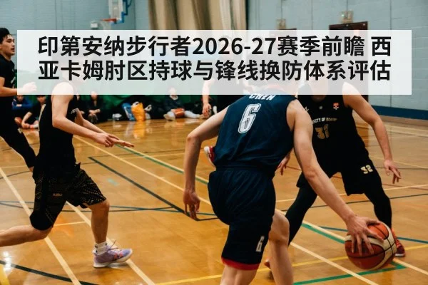 印第安纳步行者2026-27赛季前瞻 西亚卡姆肘区持球与锋线换防体系评估