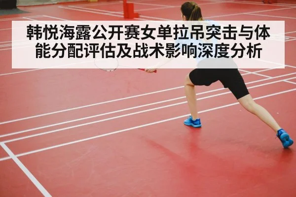 韩悦海露公开赛女单拉吊突击与体能分配评估及战术影响深度分析